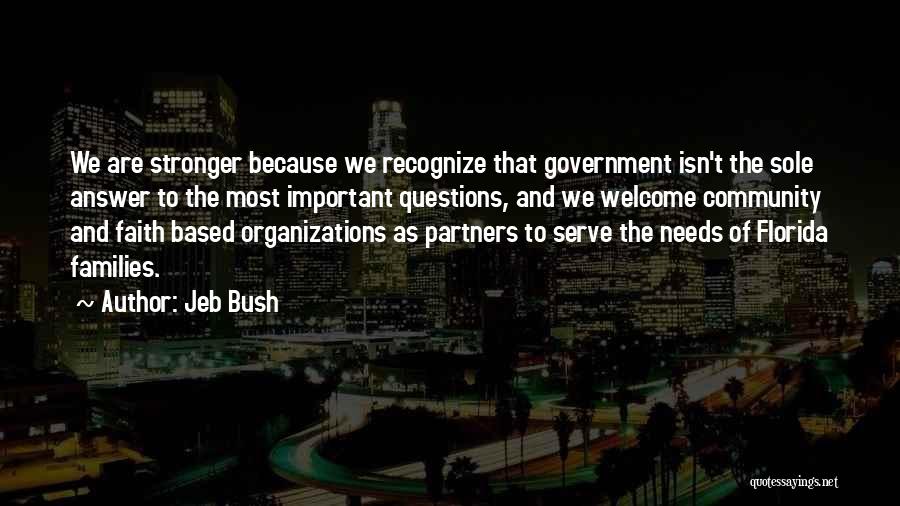 Jeb Bush Quotes: We Are Stronger Because We Recognize That Government Isn't The Sole Answer To The Most Important Questions, And We Welcome