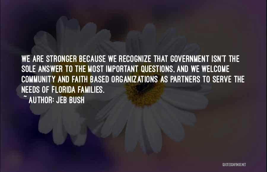 Jeb Bush Quotes: We Are Stronger Because We Recognize That Government Isn't The Sole Answer To The Most Important Questions, And We Welcome
