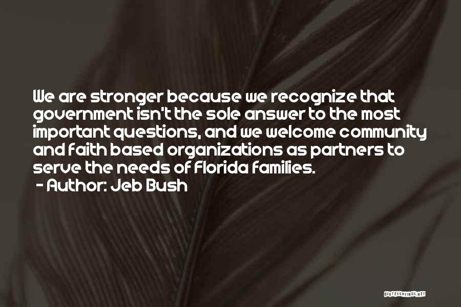 Jeb Bush Quotes: We Are Stronger Because We Recognize That Government Isn't The Sole Answer To The Most Important Questions, And We Welcome