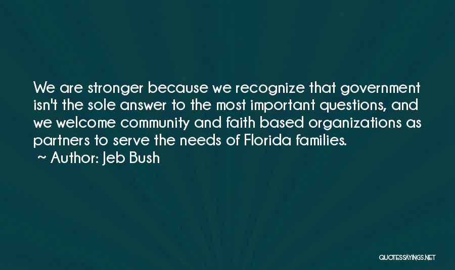 Jeb Bush Quotes: We Are Stronger Because We Recognize That Government Isn't The Sole Answer To The Most Important Questions, And We Welcome