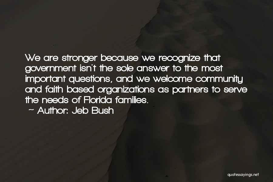 Jeb Bush Quotes: We Are Stronger Because We Recognize That Government Isn't The Sole Answer To The Most Important Questions, And We Welcome