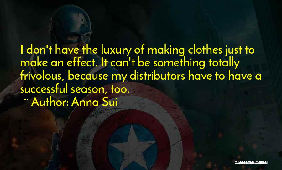 Anna Sui Quotes: I Don't Have The Luxury Of Making Clothes Just To Make An Effect. It Can't Be Something Totally Frivolous, Because
