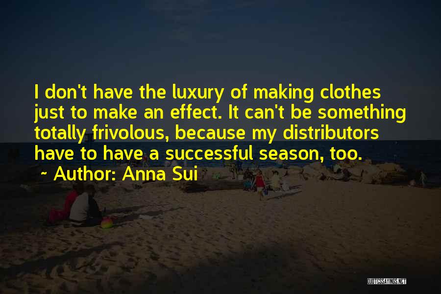 Anna Sui Quotes: I Don't Have The Luxury Of Making Clothes Just To Make An Effect. It Can't Be Something Totally Frivolous, Because