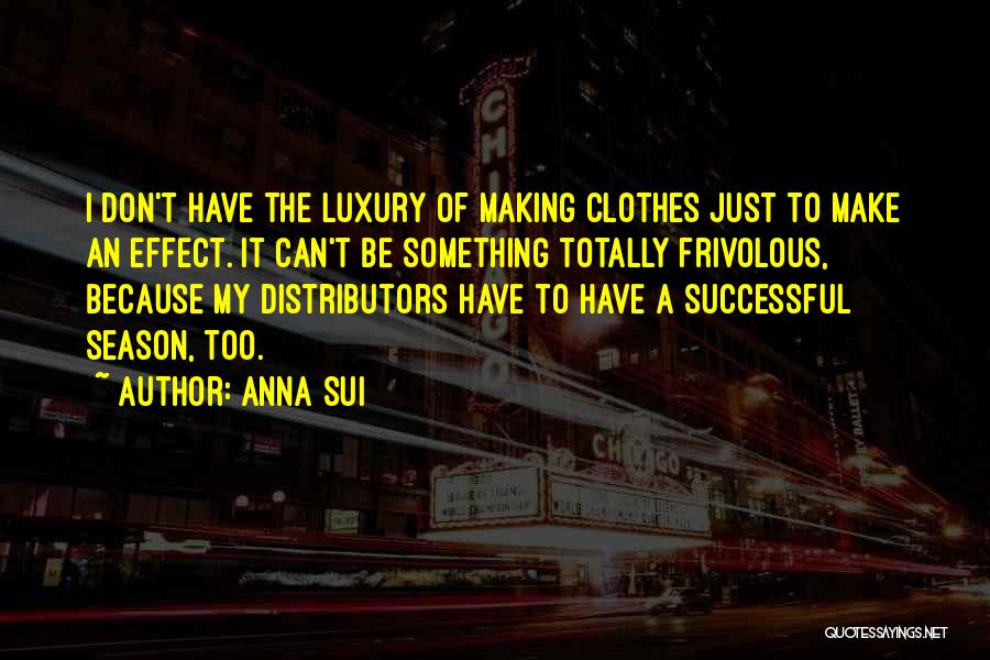 Anna Sui Quotes: I Don't Have The Luxury Of Making Clothes Just To Make An Effect. It Can't Be Something Totally Frivolous, Because