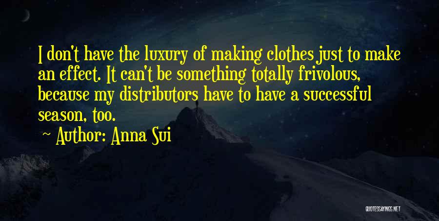 Anna Sui Quotes: I Don't Have The Luxury Of Making Clothes Just To Make An Effect. It Can't Be Something Totally Frivolous, Because