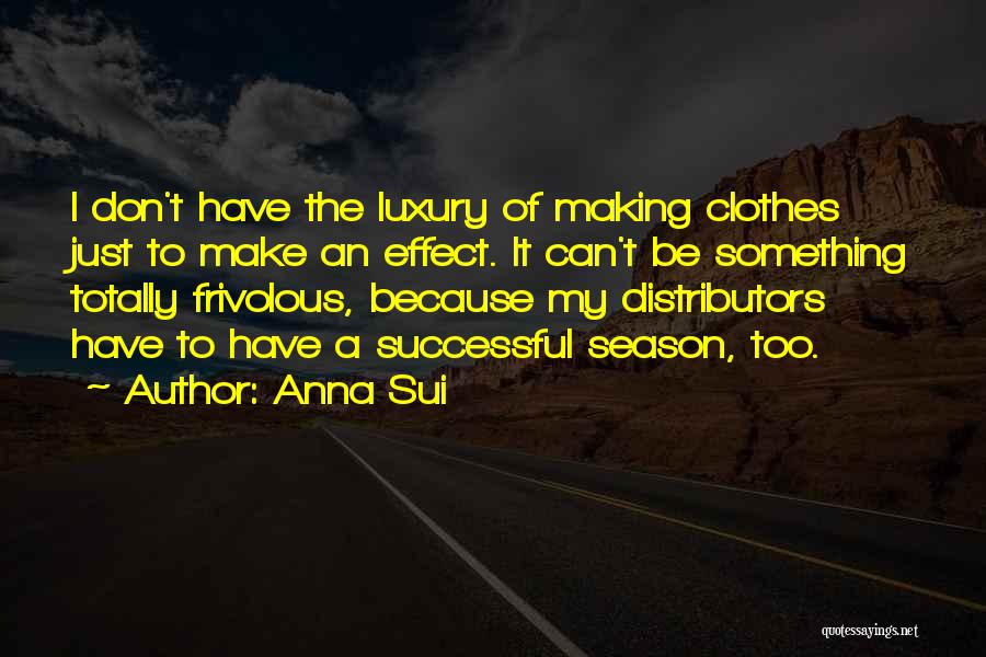 Anna Sui Quotes: I Don't Have The Luxury Of Making Clothes Just To Make An Effect. It Can't Be Something Totally Frivolous, Because