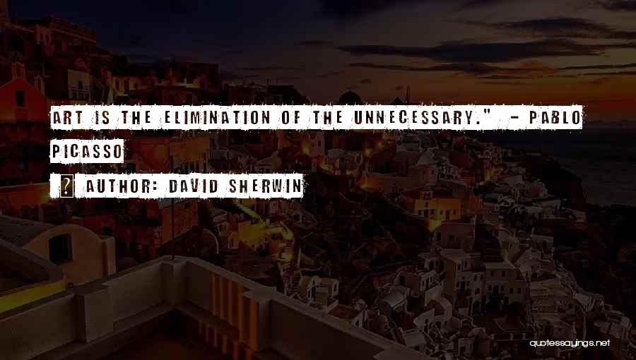 David Sherwin Quotes: Art Is The Elimination Of The Unnecessary. - Pablo Picasso