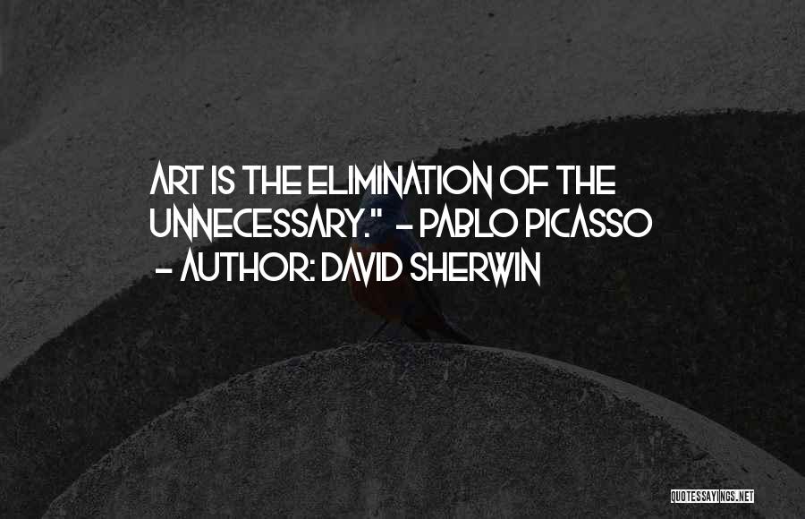 David Sherwin Quotes: Art Is The Elimination Of The Unnecessary. - Pablo Picasso