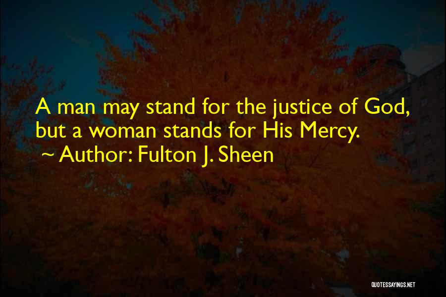 Fulton J. Sheen Quotes: A Man May Stand For The Justice Of God, But A Woman Stands For His Mercy.