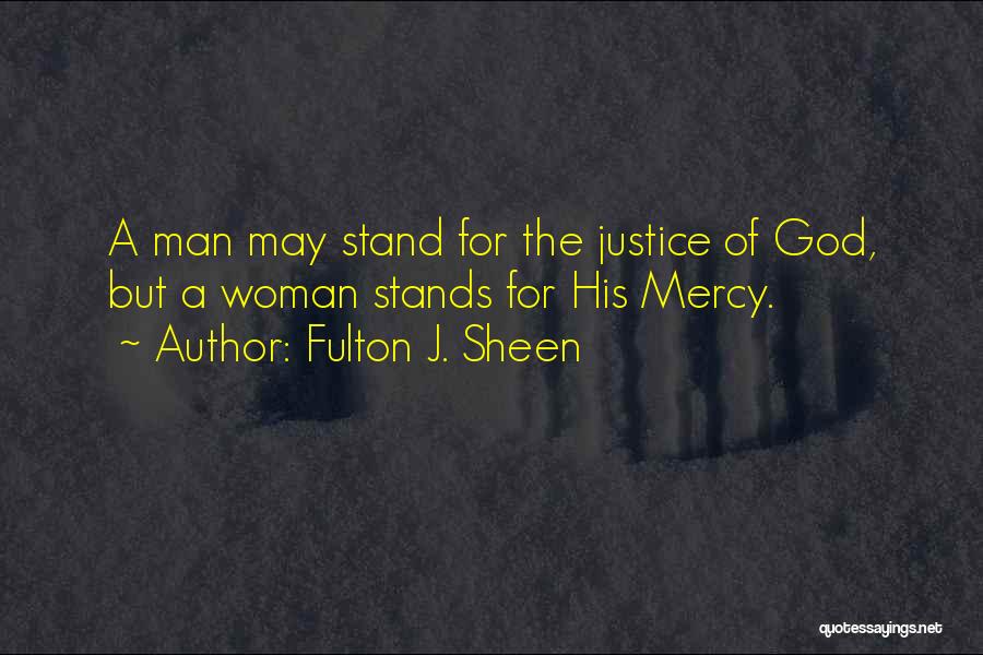 Fulton J. Sheen Quotes: A Man May Stand For The Justice Of God, But A Woman Stands For His Mercy.