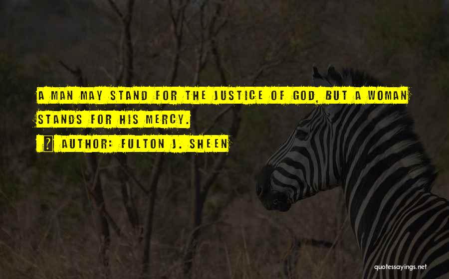 Fulton J. Sheen Quotes: A Man May Stand For The Justice Of God, But A Woman Stands For His Mercy.
