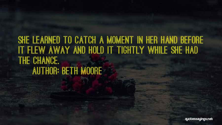 Beth Moore Quotes: She Learned To Catch A Moment In Her Hand Before It Flew Away And Hold It Tightly While She Had