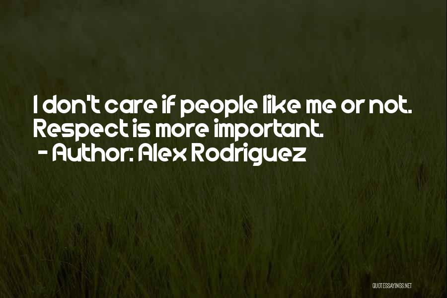 Alex Rodriguez Quotes: I Don't Care If People Like Me Or Not. Respect Is More Important.