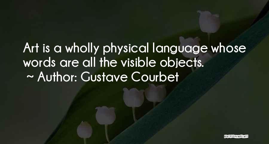 Gustave Courbet Quotes: Art Is A Wholly Physical Language Whose Words Are All The Visible Objects.