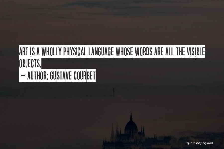 Gustave Courbet Quotes: Art Is A Wholly Physical Language Whose Words Are All The Visible Objects.