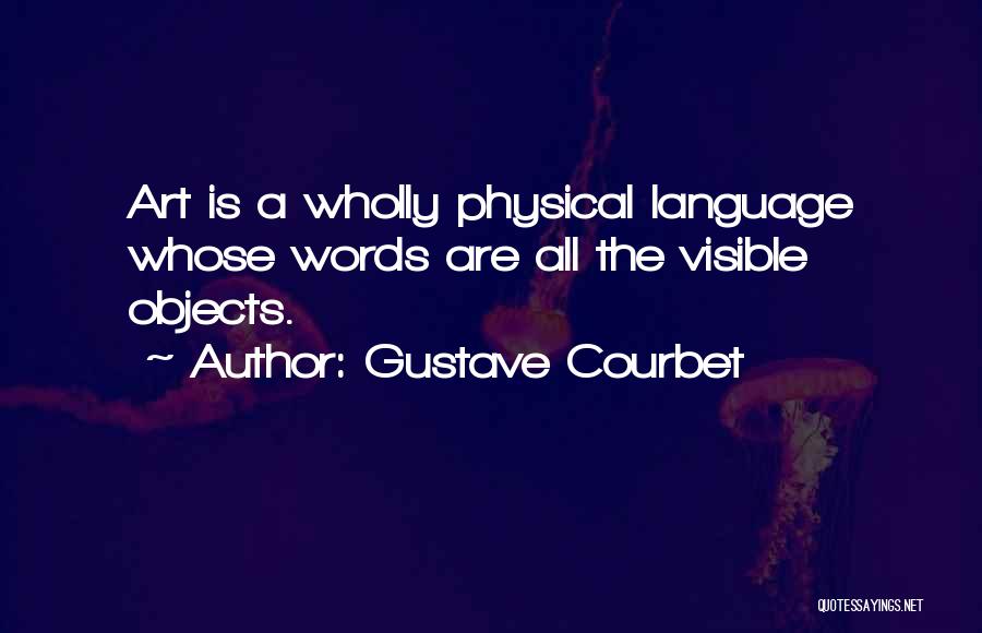 Gustave Courbet Quotes: Art Is A Wholly Physical Language Whose Words Are All The Visible Objects.