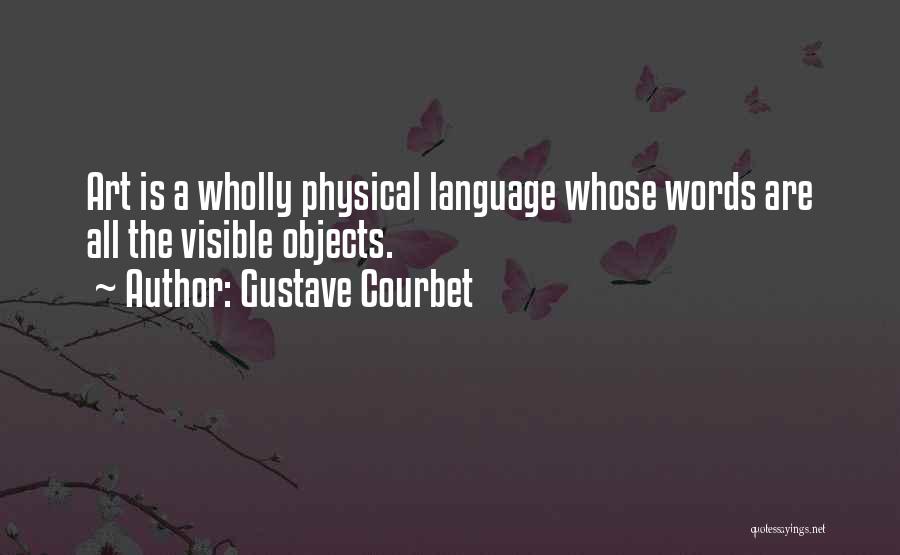 Gustave Courbet Quotes: Art Is A Wholly Physical Language Whose Words Are All The Visible Objects.