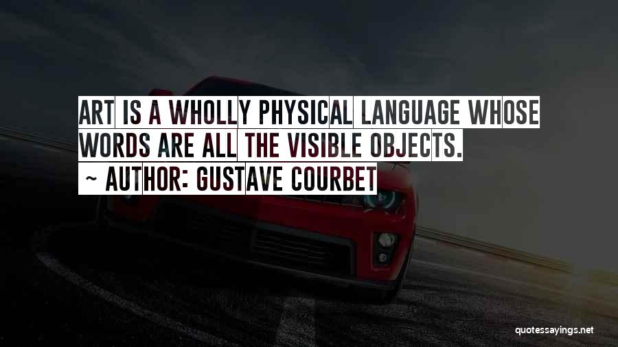 Gustave Courbet Quotes: Art Is A Wholly Physical Language Whose Words Are All The Visible Objects.