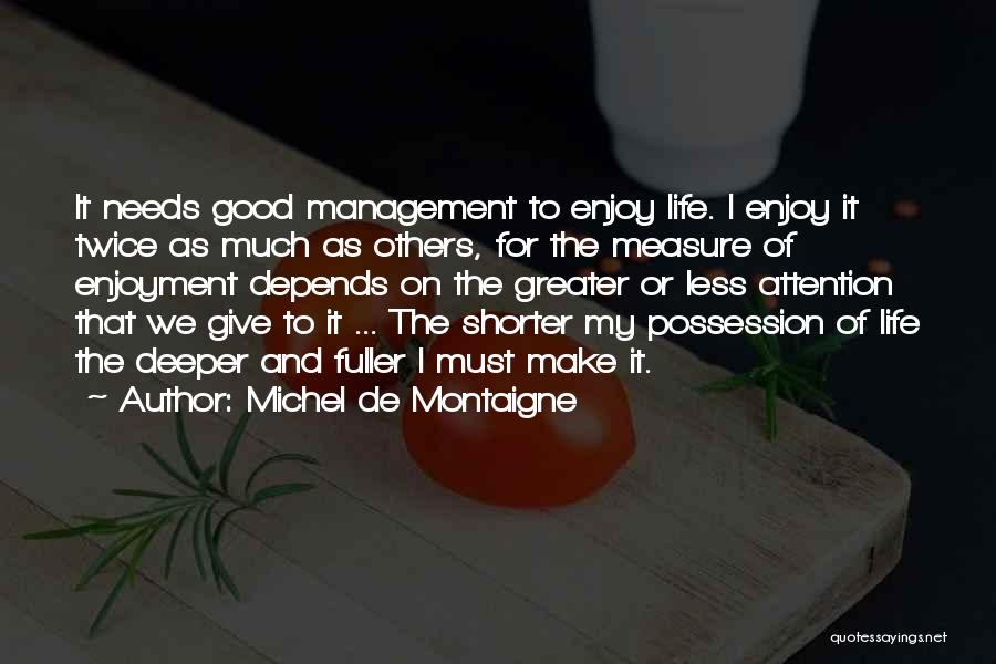 Michel De Montaigne Quotes: It Needs Good Management To Enjoy Life. I Enjoy It Twice As Much As Others, For The Measure Of Enjoyment