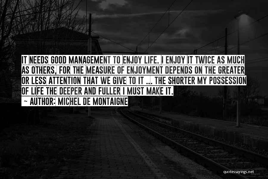 Michel De Montaigne Quotes: It Needs Good Management To Enjoy Life. I Enjoy It Twice As Much As Others, For The Measure Of Enjoyment