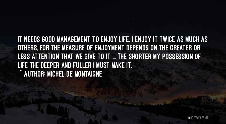 Michel De Montaigne Quotes: It Needs Good Management To Enjoy Life. I Enjoy It Twice As Much As Others, For The Measure Of Enjoyment