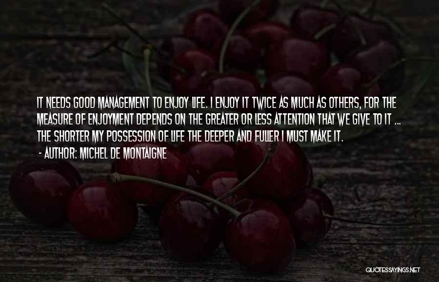 Michel De Montaigne Quotes: It Needs Good Management To Enjoy Life. I Enjoy It Twice As Much As Others, For The Measure Of Enjoyment