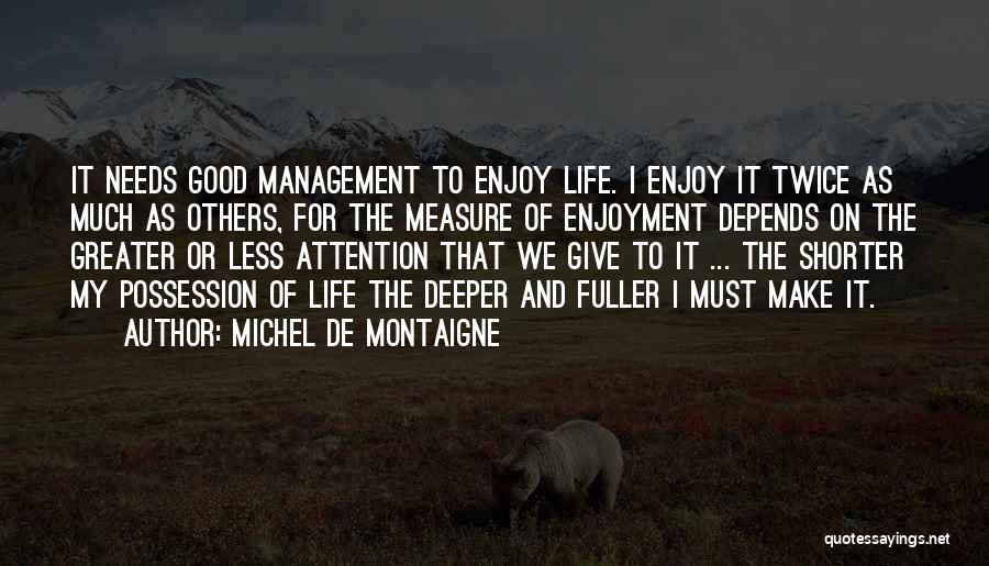 Michel De Montaigne Quotes: It Needs Good Management To Enjoy Life. I Enjoy It Twice As Much As Others, For The Measure Of Enjoyment