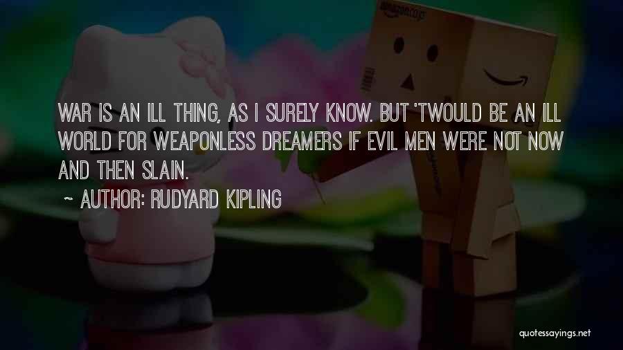 Rudyard Kipling Quotes: War Is An Ill Thing, As I Surely Know. But 'twould Be An Ill World For Weaponless Dreamers If Evil