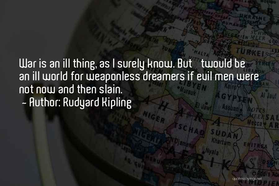 Rudyard Kipling Quotes: War Is An Ill Thing, As I Surely Know. But 'twould Be An Ill World For Weaponless Dreamers If Evil