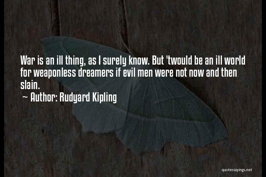 Rudyard Kipling Quotes: War Is An Ill Thing, As I Surely Know. But 'twould Be An Ill World For Weaponless Dreamers If Evil