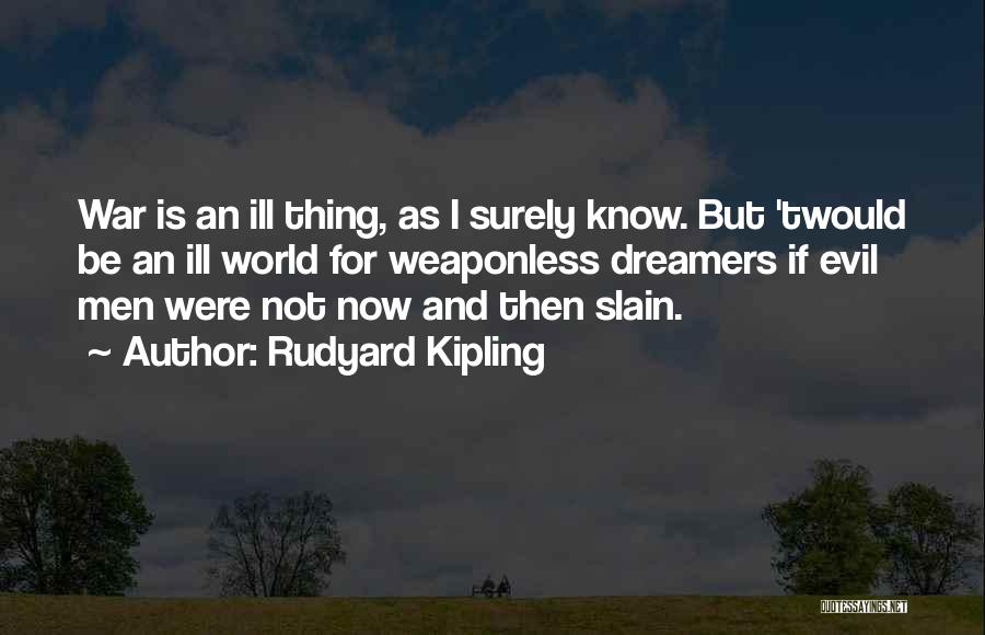 Rudyard Kipling Quotes: War Is An Ill Thing, As I Surely Know. But 'twould Be An Ill World For Weaponless Dreamers If Evil