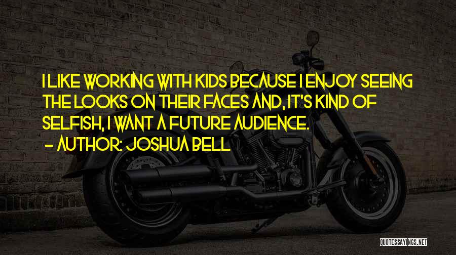 Joshua Bell Quotes: I Like Working With Kids Because I Enjoy Seeing The Looks On Their Faces And, It's Kind Of Selfish, I