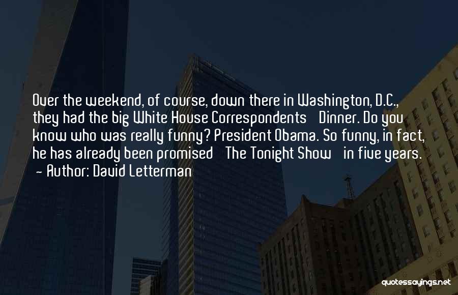 David Letterman Quotes: Over The Weekend, Of Course, Down There In Washington, D.c., They Had The Big White House Correspondents' Dinner. Do You