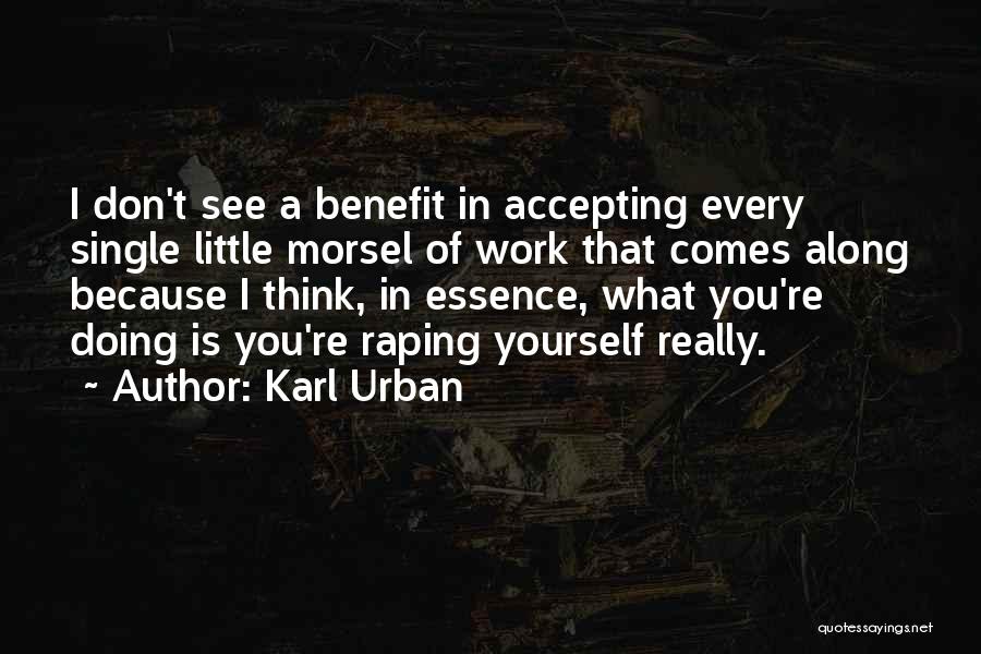 Karl Urban Quotes: I Don't See A Benefit In Accepting Every Single Little Morsel Of Work That Comes Along Because I Think, In