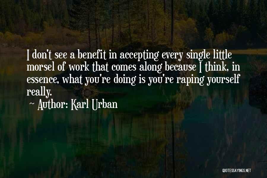 Karl Urban Quotes: I Don't See A Benefit In Accepting Every Single Little Morsel Of Work That Comes Along Because I Think, In