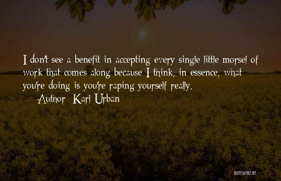 Karl Urban Quotes: I Don't See A Benefit In Accepting Every Single Little Morsel Of Work That Comes Along Because I Think, In