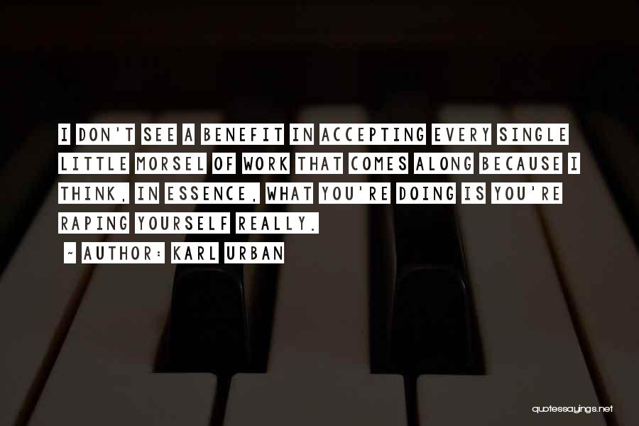 Karl Urban Quotes: I Don't See A Benefit In Accepting Every Single Little Morsel Of Work That Comes Along Because I Think, In