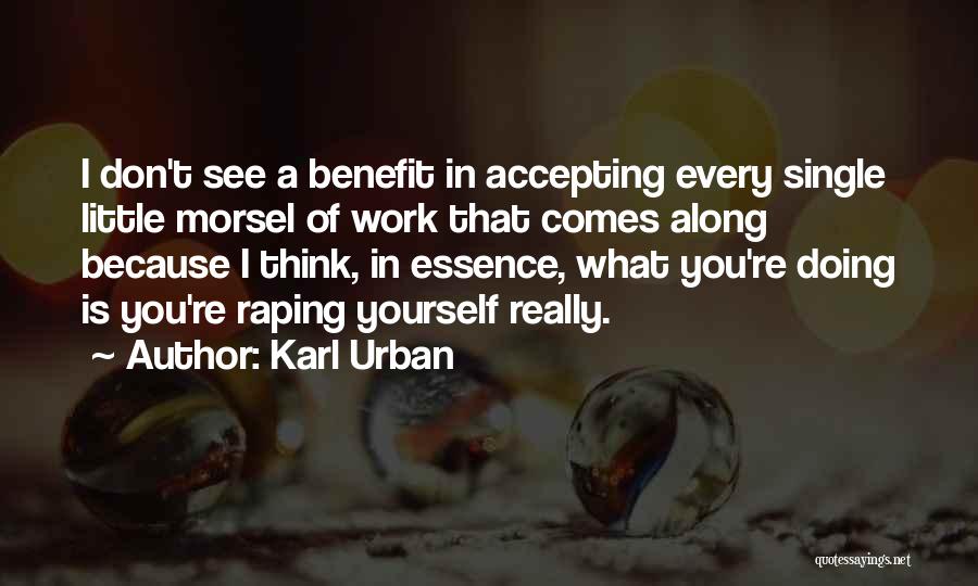 Karl Urban Quotes: I Don't See A Benefit In Accepting Every Single Little Morsel Of Work That Comes Along Because I Think, In