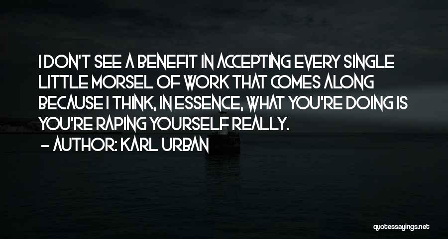 Karl Urban Quotes: I Don't See A Benefit In Accepting Every Single Little Morsel Of Work That Comes Along Because I Think, In