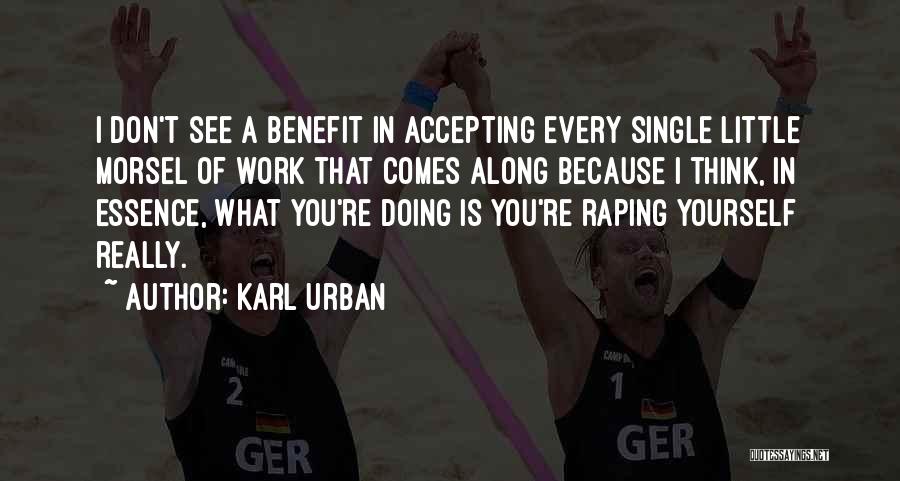 Karl Urban Quotes: I Don't See A Benefit In Accepting Every Single Little Morsel Of Work That Comes Along Because I Think, In