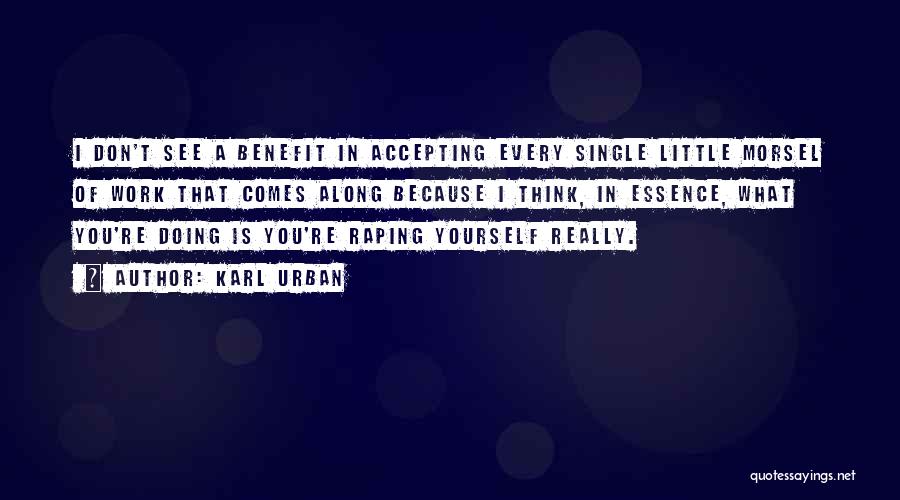 Karl Urban Quotes: I Don't See A Benefit In Accepting Every Single Little Morsel Of Work That Comes Along Because I Think, In