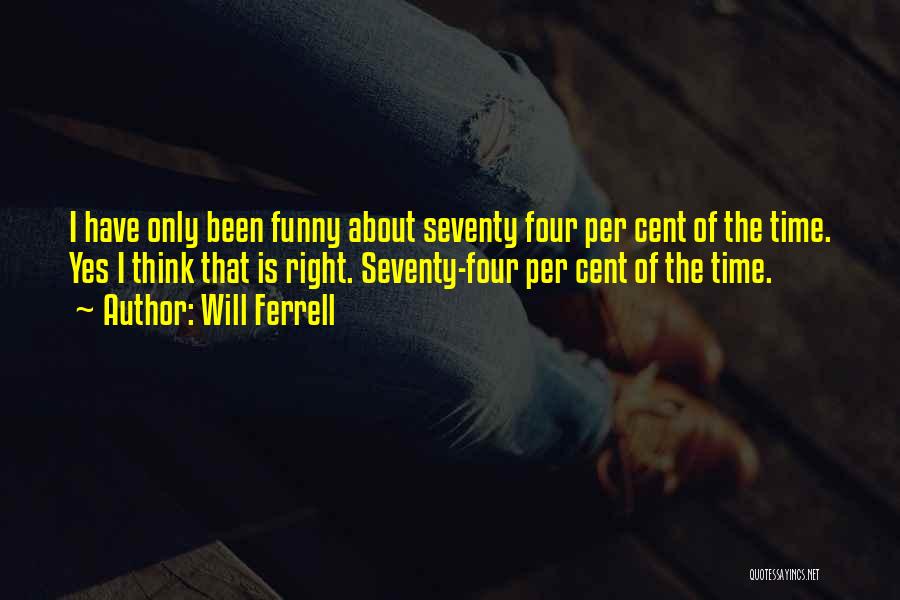 Will Ferrell Quotes: I Have Only Been Funny About Seventy Four Per Cent Of The Time. Yes I Think That Is Right. Seventy-four
