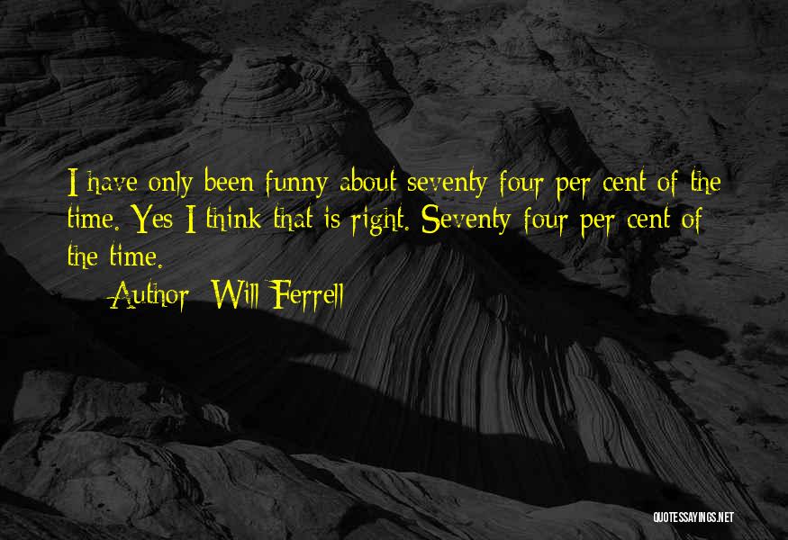 Will Ferrell Quotes: I Have Only Been Funny About Seventy Four Per Cent Of The Time. Yes I Think That Is Right. Seventy-four