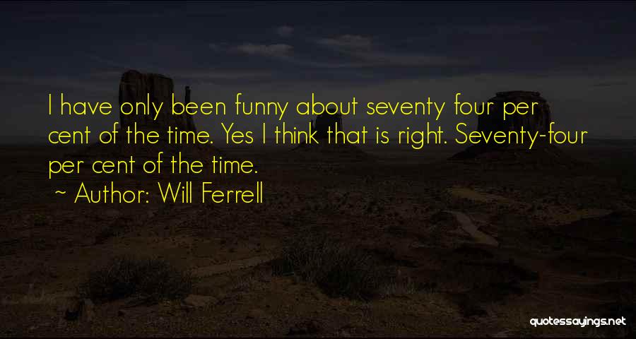 Will Ferrell Quotes: I Have Only Been Funny About Seventy Four Per Cent Of The Time. Yes I Think That Is Right. Seventy-four