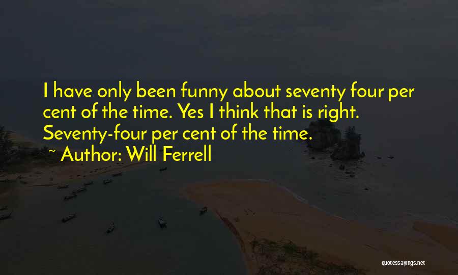 Will Ferrell Quotes: I Have Only Been Funny About Seventy Four Per Cent Of The Time. Yes I Think That Is Right. Seventy-four