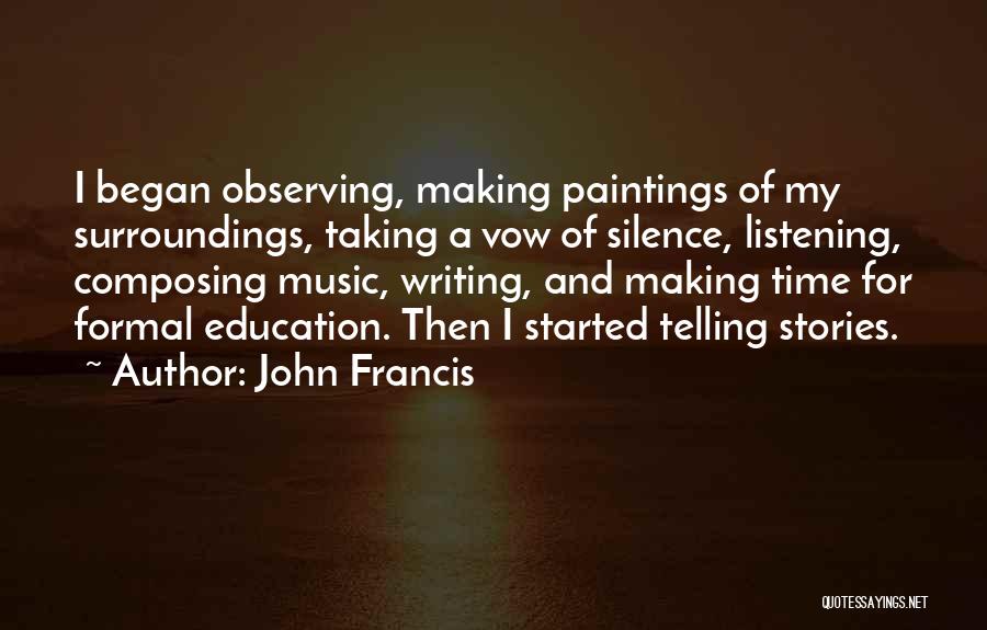 John Francis Quotes: I Began Observing, Making Paintings Of My Surroundings, Taking A Vow Of Silence, Listening, Composing Music, Writing, And Making Time