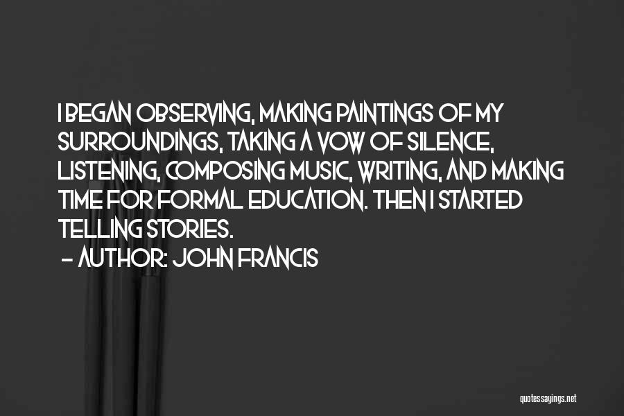 John Francis Quotes: I Began Observing, Making Paintings Of My Surroundings, Taking A Vow Of Silence, Listening, Composing Music, Writing, And Making Time