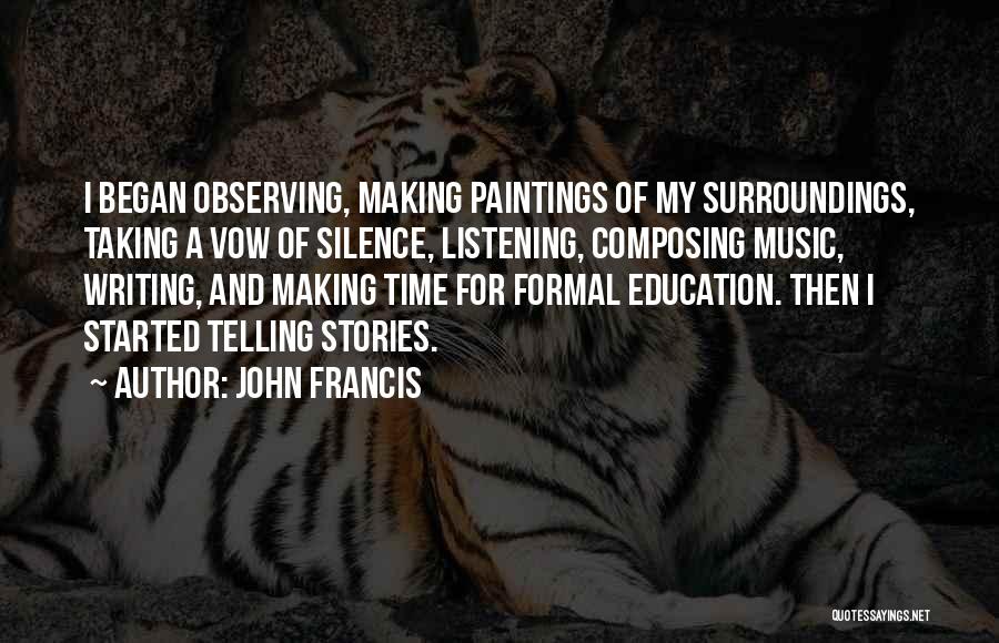 John Francis Quotes: I Began Observing, Making Paintings Of My Surroundings, Taking A Vow Of Silence, Listening, Composing Music, Writing, And Making Time