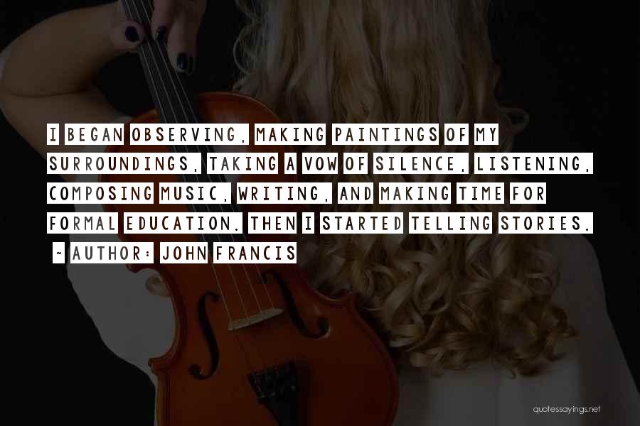 John Francis Quotes: I Began Observing, Making Paintings Of My Surroundings, Taking A Vow Of Silence, Listening, Composing Music, Writing, And Making Time