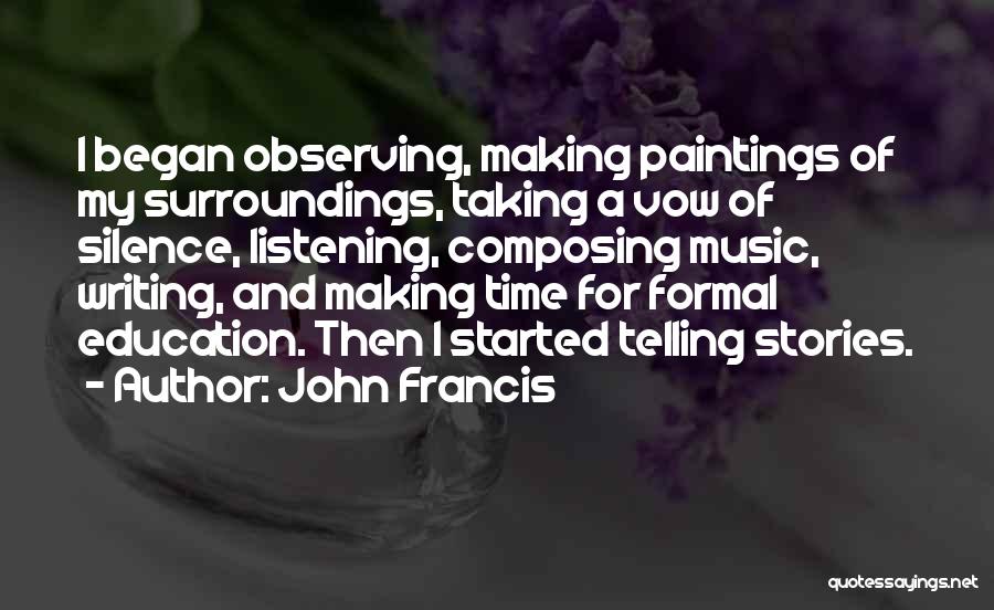 John Francis Quotes: I Began Observing, Making Paintings Of My Surroundings, Taking A Vow Of Silence, Listening, Composing Music, Writing, And Making Time